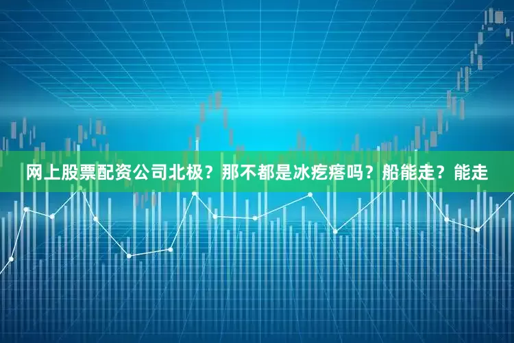 网上股票配资公司北极？那不都是冰疙瘩吗？船能走？能走
