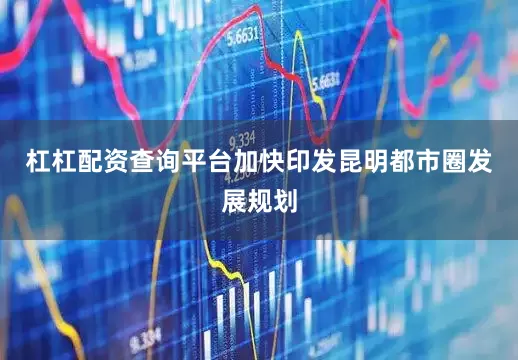 杠杠配资查询平台加快印发昆明都市圈发展规划