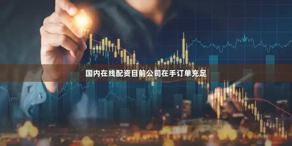 国内在线配资目前公司在手订单充足