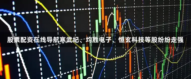 股票配资在线导航寒武纪、均胜电子、恒玄科技等股纷纷走强