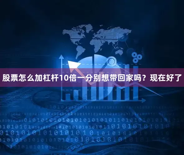 股票怎么加杠杆10倍一分别想带回家吗？现在好了