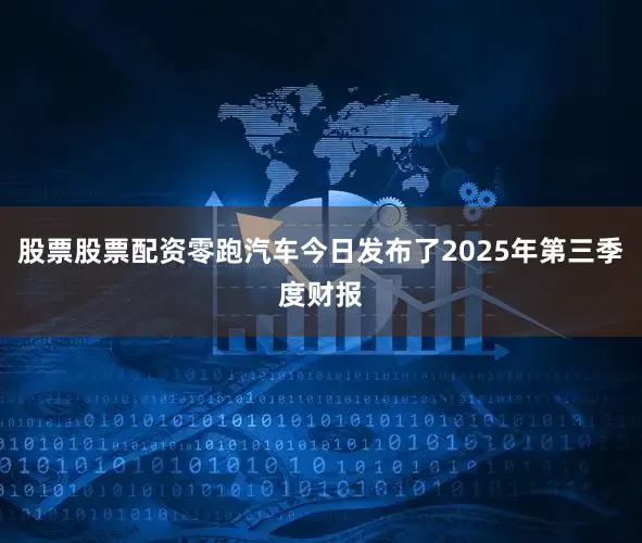股票股票配资零跑汽车今日发布了2025年第三季度财报