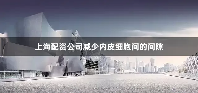 上海配资公司减少内皮细胞间的间隙