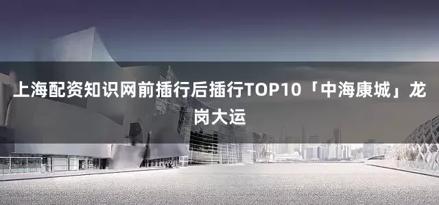 上海配资知识网前插行后插行TOP10「中海康城」龙岗大运
