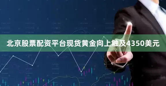 北京股票配资平台现货黄金向上触及4350美元