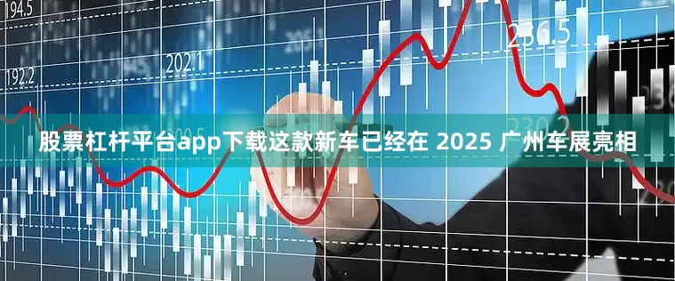 股票杠杆平台app下载这款新车已经在 2025 广州车展亮相