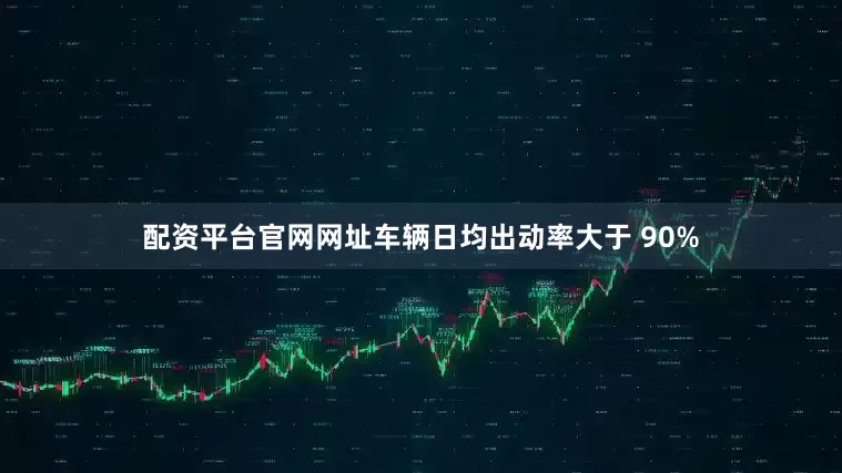 配资平台官网网址车辆日均出动率大于 90%