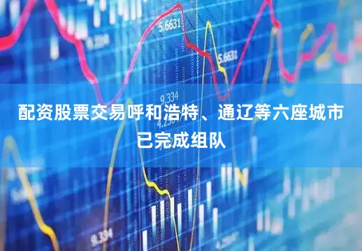 配资股票交易呼和浩特、通辽等六座城市已完成组队
