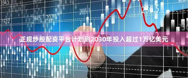 正规炒股配资平台计划到2030年投入超过1万亿美元