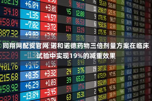 同翔网配资官网 诺和诺德药物三倍剂量方案在临床试验中实现19%的减重效果