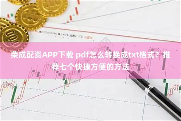 荣成配资APP下载 pdf怎么转换成txt格式？推荐七个快捷方便的方法