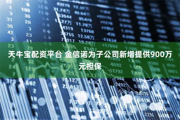 天牛宝配资平台 金信诺为子公司新增提供900万元担保
