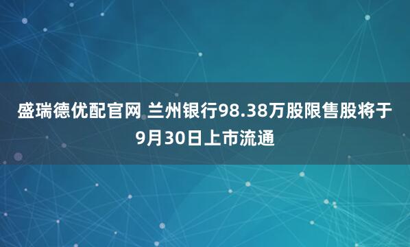 盛瑞德优配官网 兰州银行98.38万股限售股将于9月30日上市流通