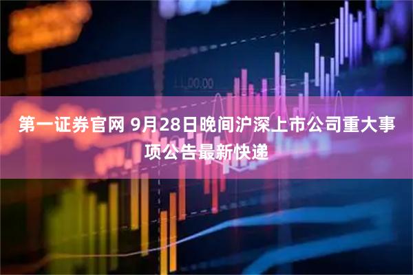 第一证券官网 9月28日晚间沪深上市公司重大事项公告最新快递