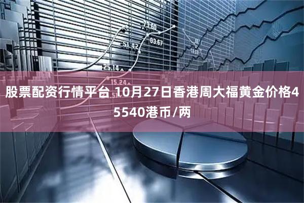 股票配资行情平台 10月27日香港周大福黄金价格45540港币/两