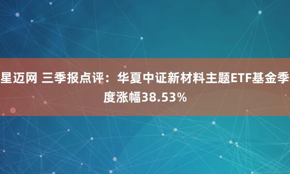 星迈网 三季报点评：华夏中证新材料主题ETF基金季度涨幅38.53%