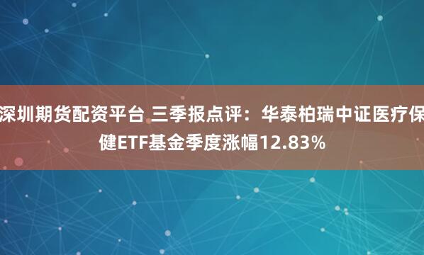 深圳期货配资平台 三季报点评：华泰柏瑞中证医疗保健ETF基金季度涨幅12.83%