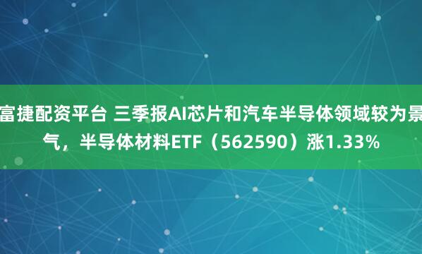 富捷配资平台 三季报AI芯片和汽车半导体领域较为景气，半导体材料ETF（562590）涨1.33%