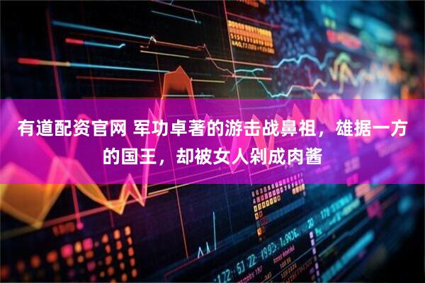 有道配资官网 军功卓著的游击战鼻祖，雄据一方的国王，却被女人剁成肉酱