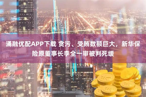 涌融优配APP下载 贪污、受贿数额巨大，新华保险原董事长李全一审被判死缓