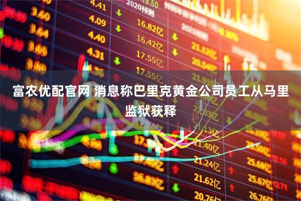 富农优配官网 消息称巴里克黄金公司员工从马里监狱获释