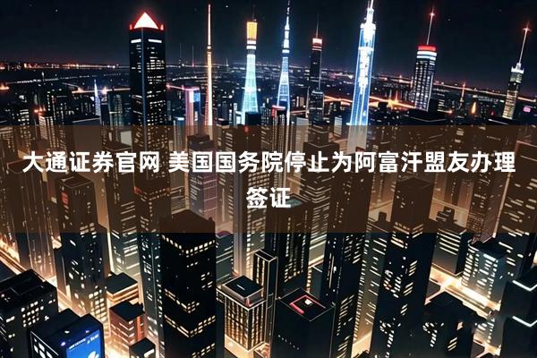 大通证券官网 美国国务院停止为阿富汗盟友办理签证