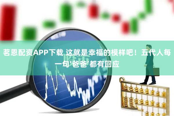 茗恩配资APP下载 这就是幸福的模样吧！五代人每一句‘爸爸’都有回应