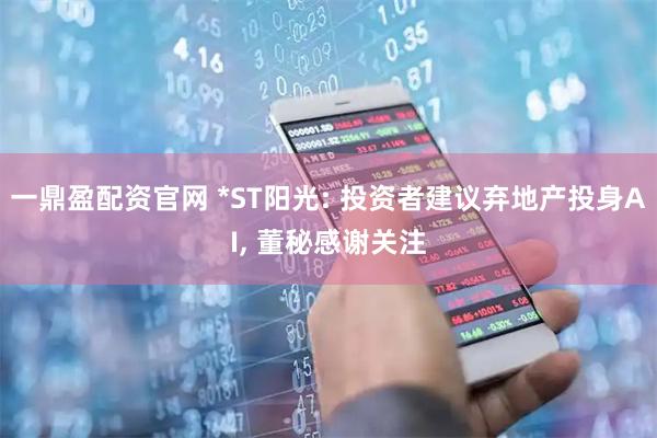 一鼎盈配资官网 *ST阳光: 投资者建议弃地产投身AI, 董秘感谢关注