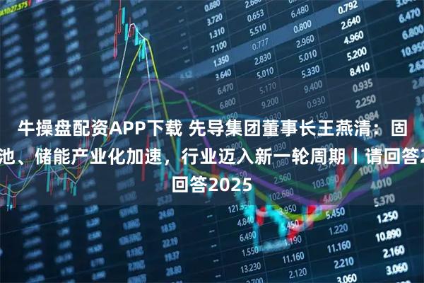 牛操盘配资APP下载 先导集团董事长王燕清：固态电池、储能产业化加速，行业迈入新一轮周期丨请回答2025