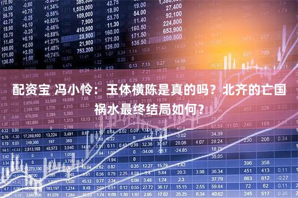 配资宝 冯小怜：玉体横陈是真的吗？北齐的亡国祸水最终结局如何？