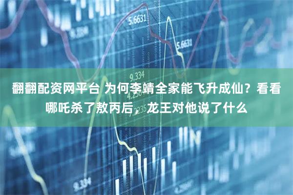 翻翻配资网平台 为何李靖全家能飞升成仙？看看哪吒杀了敖丙后，龙王对他说了什么