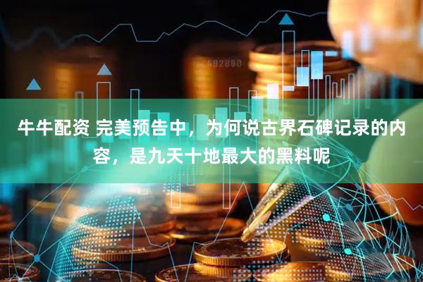 牛牛配资 完美预告中，为何说古界石碑记录的内容，是九天十地最大的黑料呢