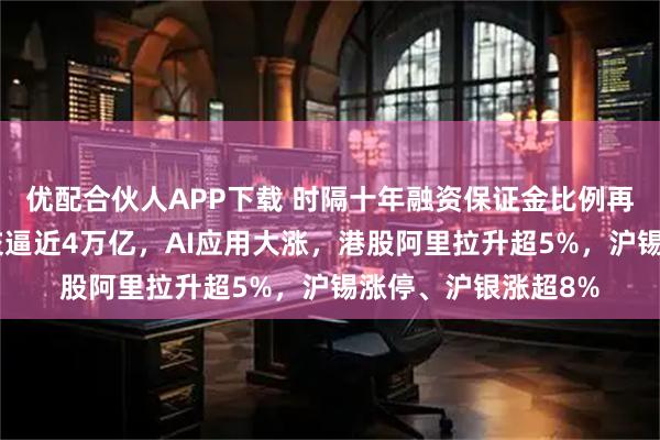 优配合伙人APP下载 时隔十年融资保证金比例再提高！A股全天成交逼近4万亿，AI应用大涨，港股阿里拉升超5%，沪锡涨停、沪银涨超8%