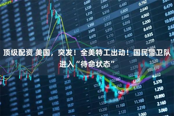 顶级配资 美国，突发！全美特工出动！国民警卫队进入“待命状态”