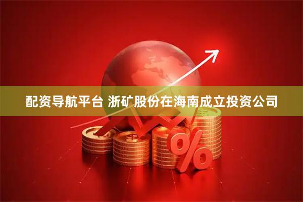配资导航平台 浙矿股份在海南成立投资公司