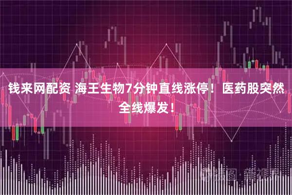 钱来网配资 海王生物7分钟直线涨停！医药股突然全线爆发！