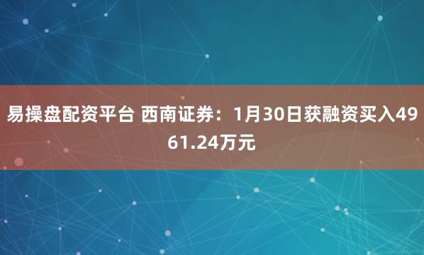 易操盘配资平台 西南证券：1月30日获融资买入4961.24万元