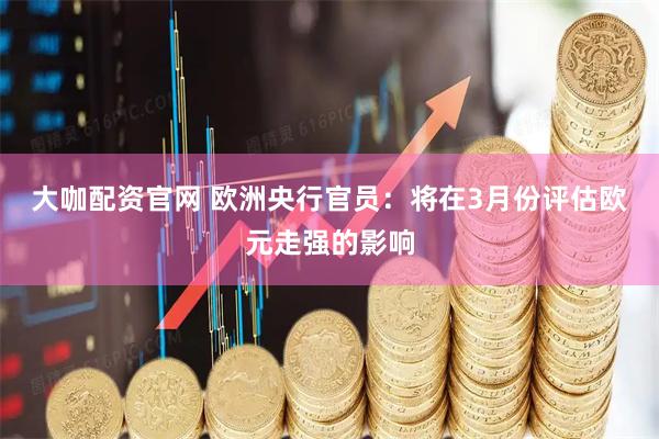 大咖配资官网 欧洲央行官员：将在3月份评估欧元走强的影响