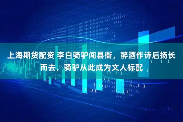 上海期货配资 李白骑驴闯县衙，醉酒作诗后扬长而去，骑驴从此成为文人标配