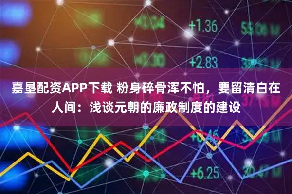 嘉垦配资APP下载 粉身碎骨浑不怕，要留清白在人间：浅谈元朝的廉政制度的建设