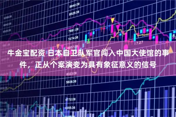 牛金宝配资 日本自卫队军官闯入中国大使馆的事件，正从个案演变为具有象征意义的信号