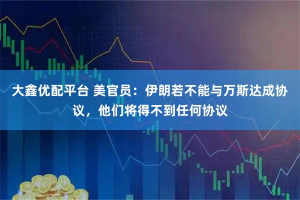 大鑫优配平台 美官员：伊朗若不能与万斯达成协议，他们将得不到任何协议