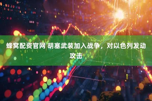 蜂窝配资官网 胡塞武装加入战争，对以色列发动攻击