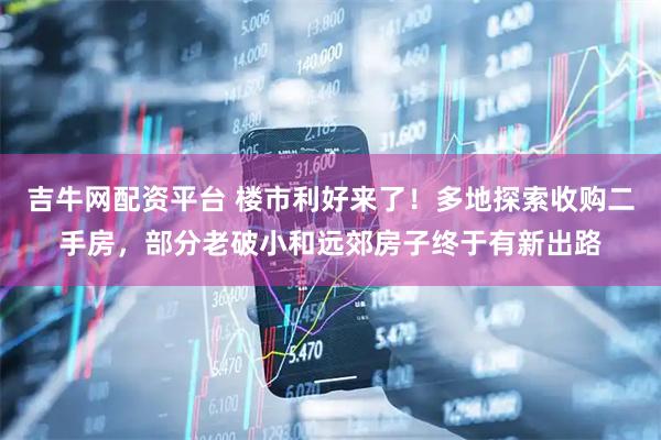 吉牛网配资平台 楼市利好来了！多地探索收购二手房，部分老破小和远郊房子终于有新出路