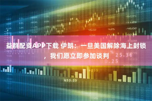 益群配资APP下载 伊朗：一旦美国解除海上封锁，我们愿立即参加谈判