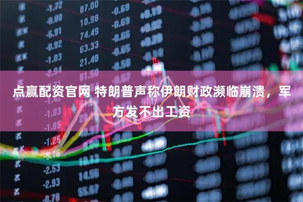 点赢配资官网 特朗普声称伊朗财政濒临崩溃，军方发不出工资
