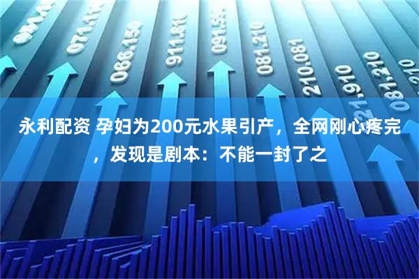 永利配资 孕妇为200元水果引产，全网刚心疼完，发现是剧本：不能一封了之
