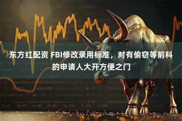 东方红配资 FBI修改录用标准，对有偷窃等前科的申请人大开方便之门